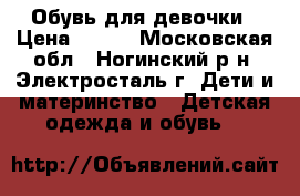 Обувь для девочки › Цена ­ 600 - Московская обл., Ногинский р-н, Электросталь г. Дети и материнство » Детская одежда и обувь   